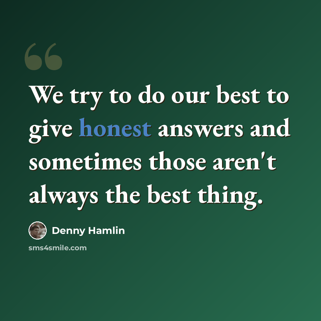 “We try to do our best to give honest answers and sometimes those aren't always the best thing.” quote by Denny Hamlin