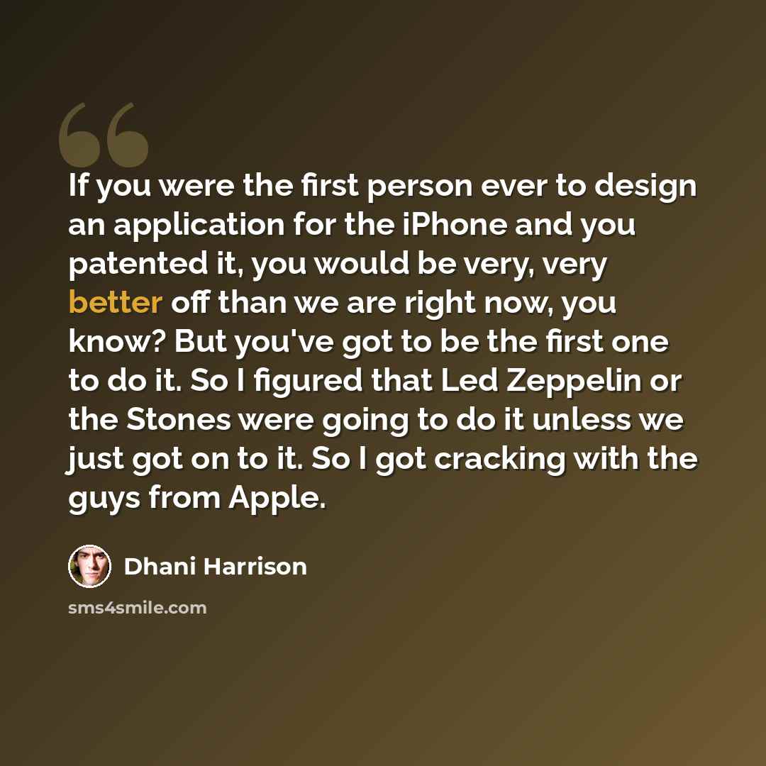 “If you were the first person ever to design an application for the iPhone and you patented it, you would be very, very better off than we are right now, you know? But you've got to be the first one to do it. So I figured that Led Zeppelin or the Stones were going to do it unless we just got on to…” quote by Dhani Harrison