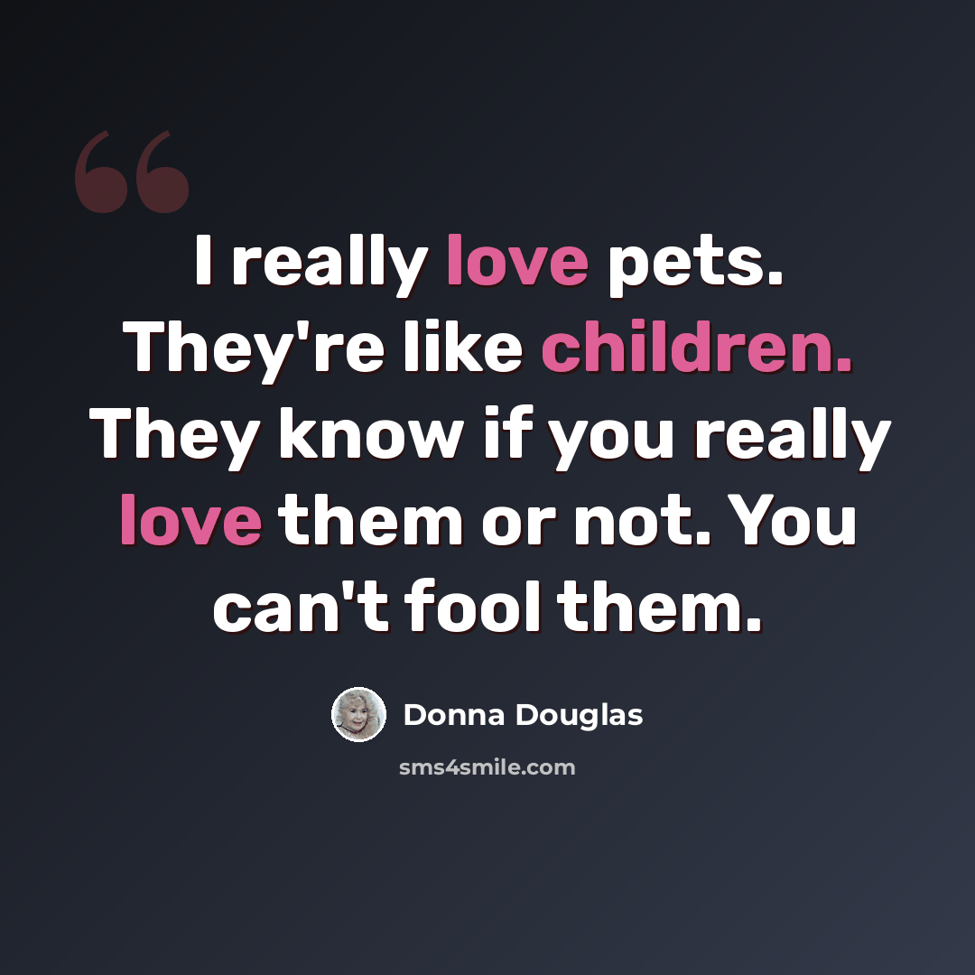 “I really love pets. They're like children. They know if you really love them or not. You can't fool them.” quote by Donna Douglas