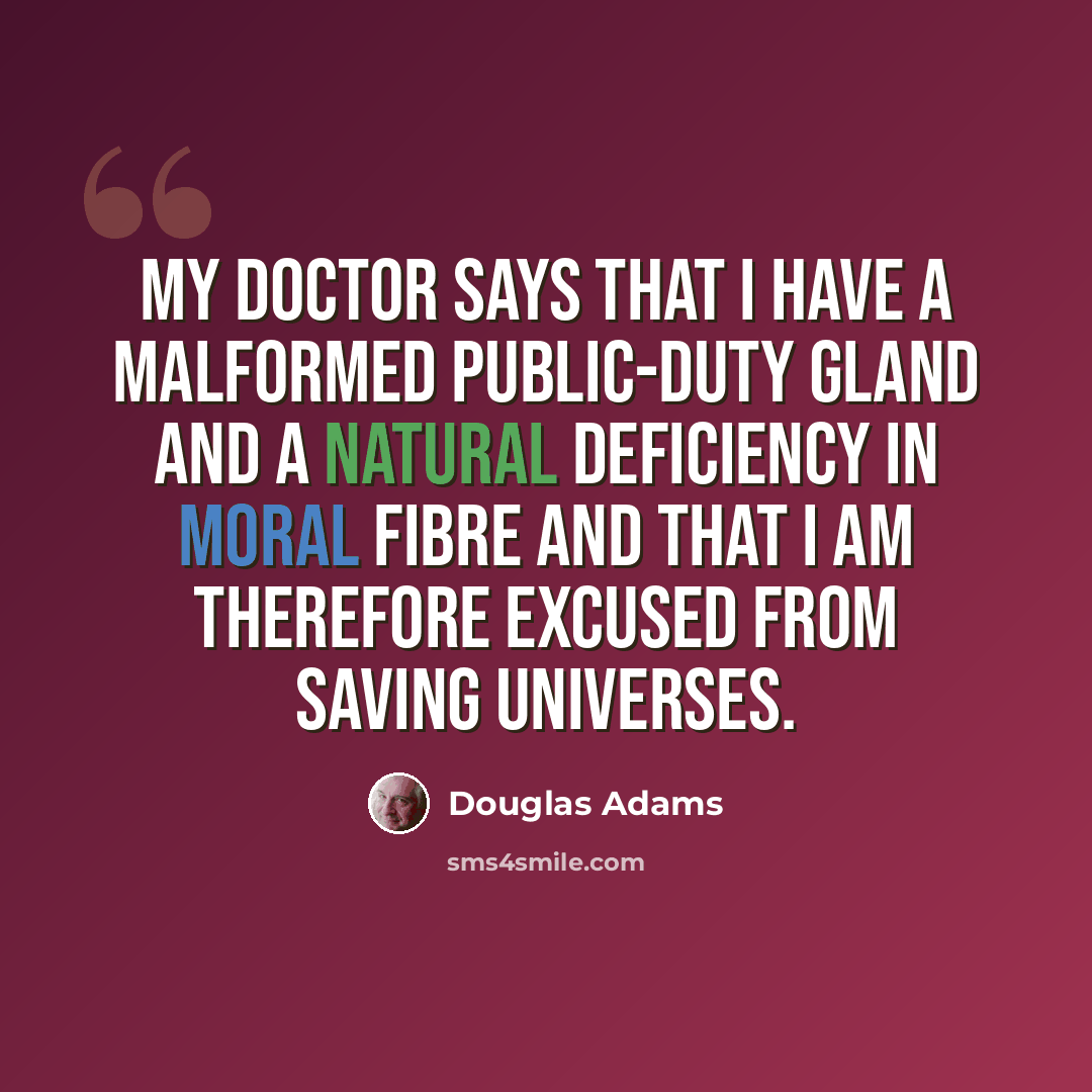 “My doctor says that I have a malformed public-duty gland and a natural deficiency in moral fibre and that I am therefore excused from saving universes.” quote by Douglas Adams