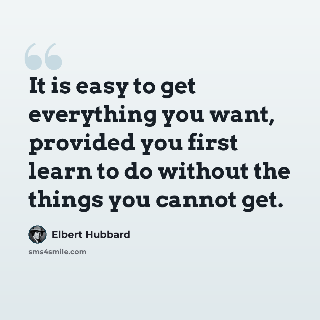 “It is easy to get everything you want, provided you first learn to do without the things you cannot get.” quote by Elbert Hubbard