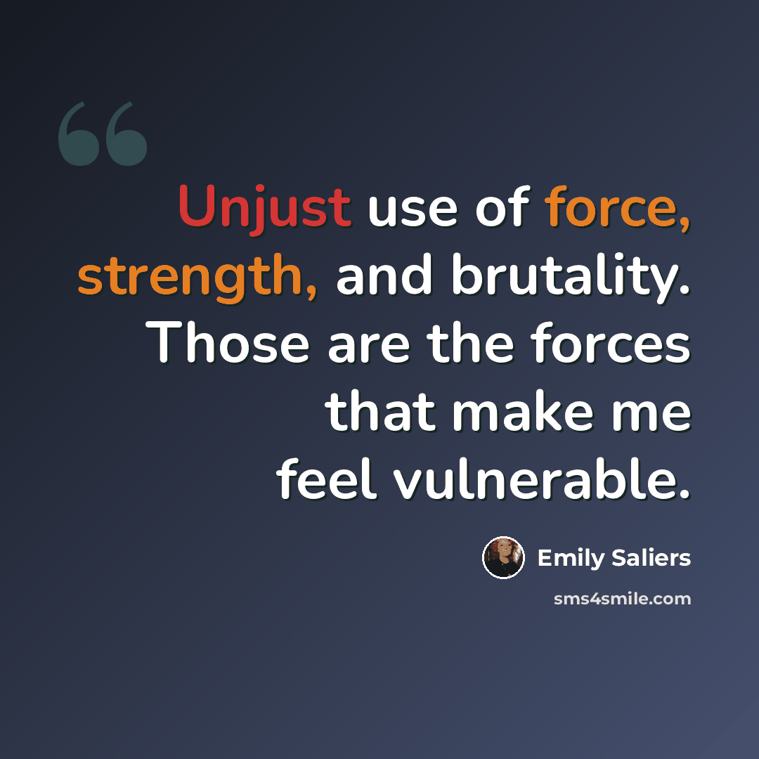 “Unjust use of force, strength, and brutality. Those are the forces that make me feel vulnerable.” quote by Emily Saliers