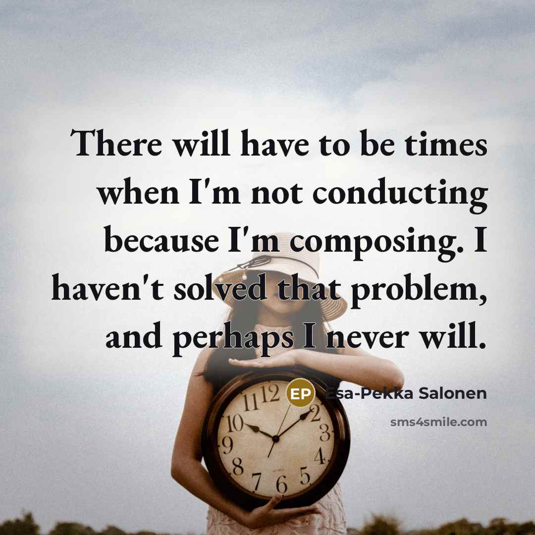 “There will have to be times when I'm not conducting because I'm composing. I haven't solved that problem, and perhaps I never will.” quote by Esa-Pekka Salonen