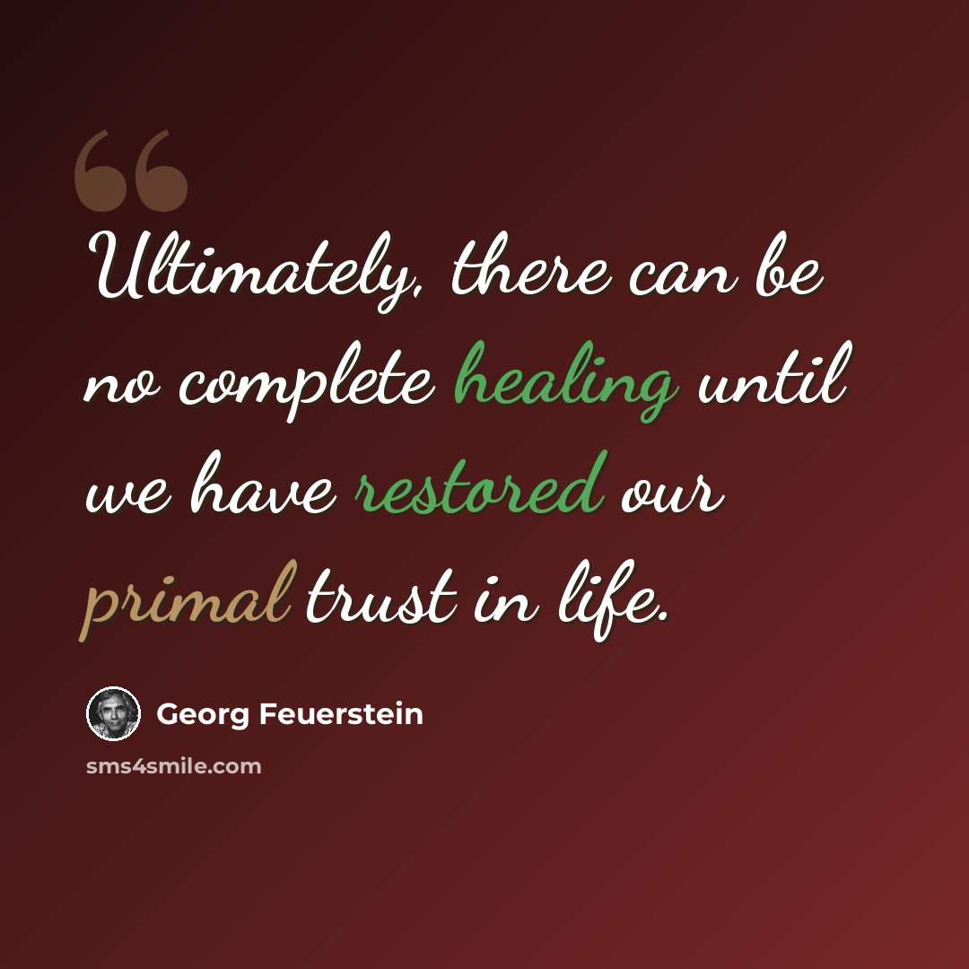 “Ultimately, there can be no complete healing until we have restored our primal trust in life.” quote by Georg Feuerstein