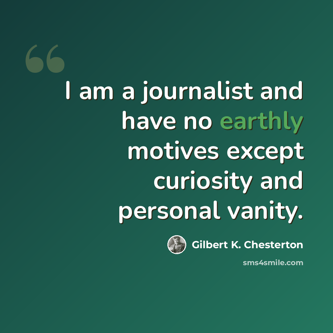 “I am a journalist and have no earthly motives except curiosity and personal vanity.” quote by Gilbert K. Chesterton