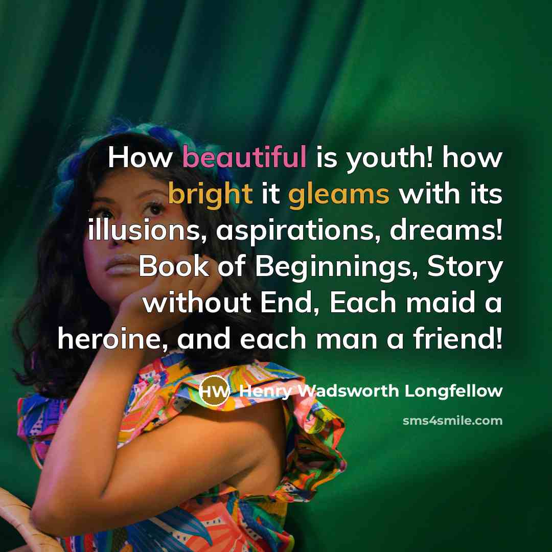 “How beautiful is youth! how bright it gleams with its illusions, aspirations, dreams! Book of Beginnings, Story without End, Each maid a heroine, and each man a friend!” quote by Henry Wadsworth Longfellow