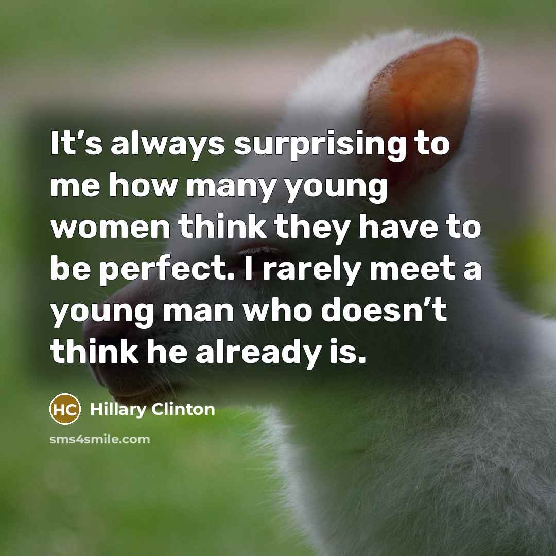 “It’s always surprising to me how many young women think they have to be perfect. I rarely meet a young man who doesn’t think he already is.” quote by Hillary Clinton