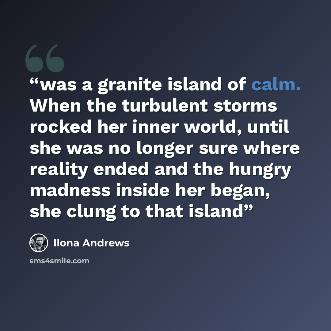 “was a granite island of calm. When the turbulent storms rocked her inner world, until she was no longer sure where reality ended and the hungry madness inside her began, she clung to that island” quote by Ilona Andrews