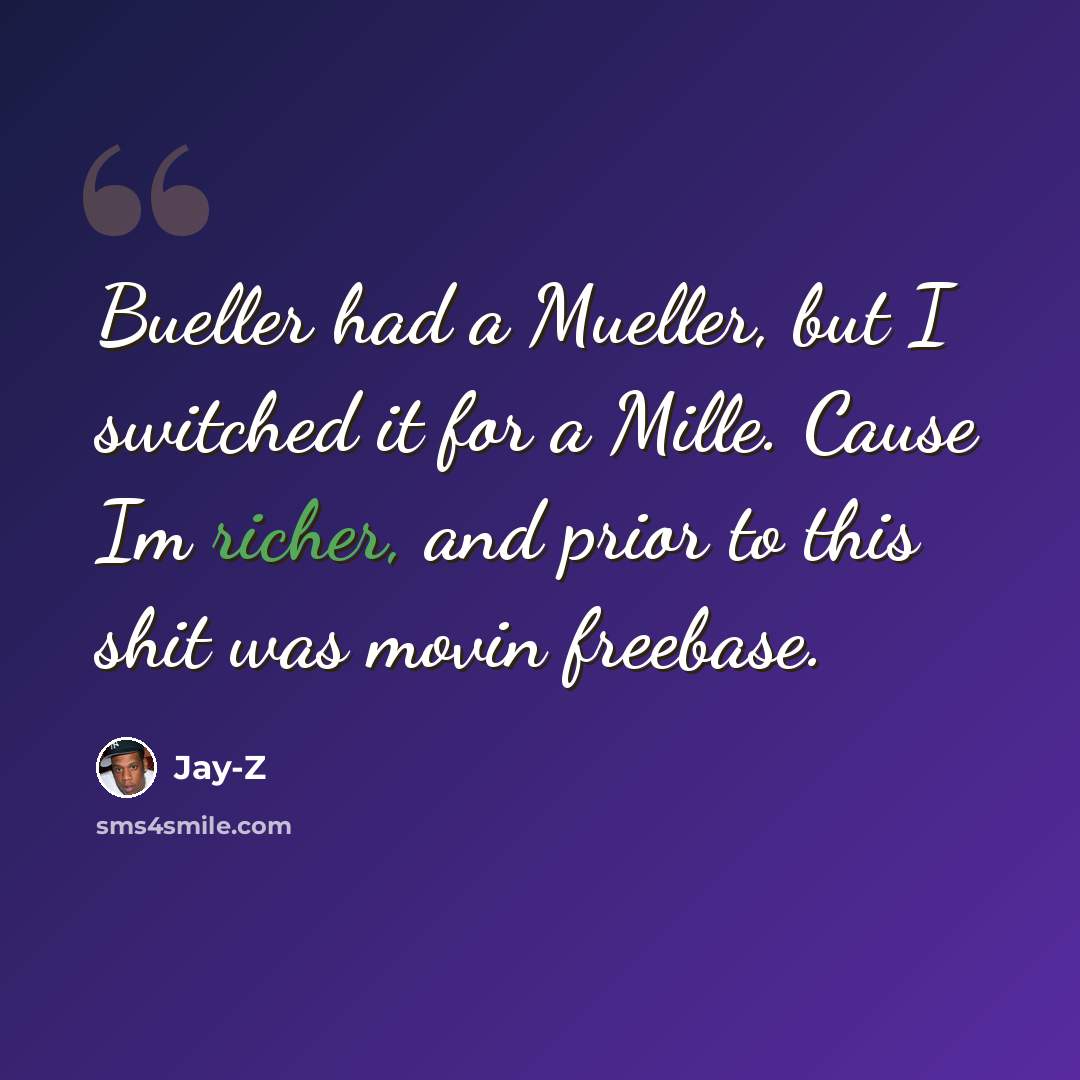 “Bueller had a Mueller, but I switched it for a Mille. Cause Im richer, and prior to this shit was movin freebase.” quote by Jay-Z