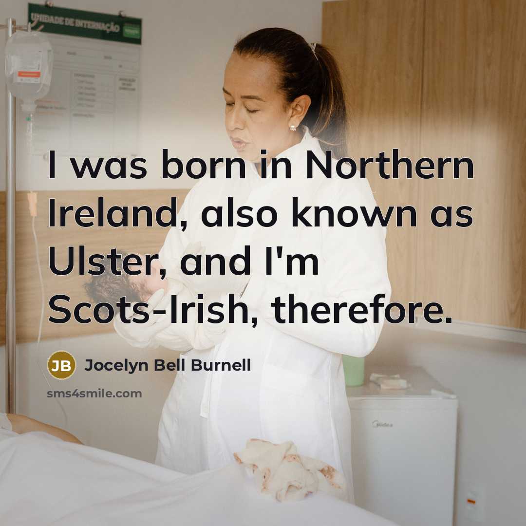 “I was born in Northern Ireland, also known as Ulster, and I'm Scots-Irish, therefore.” quote by Jocelyn Bell Burnell