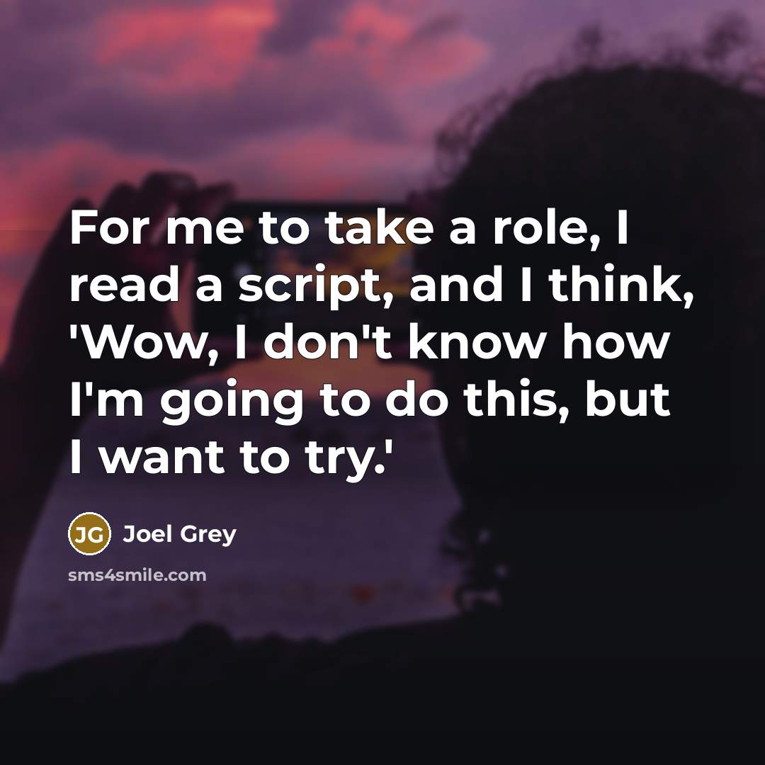 “For me to take a role, I read a script, and I think, 'Wow, I don't know how I'm going to do this, but I want to try.'” quote by Joel Grey