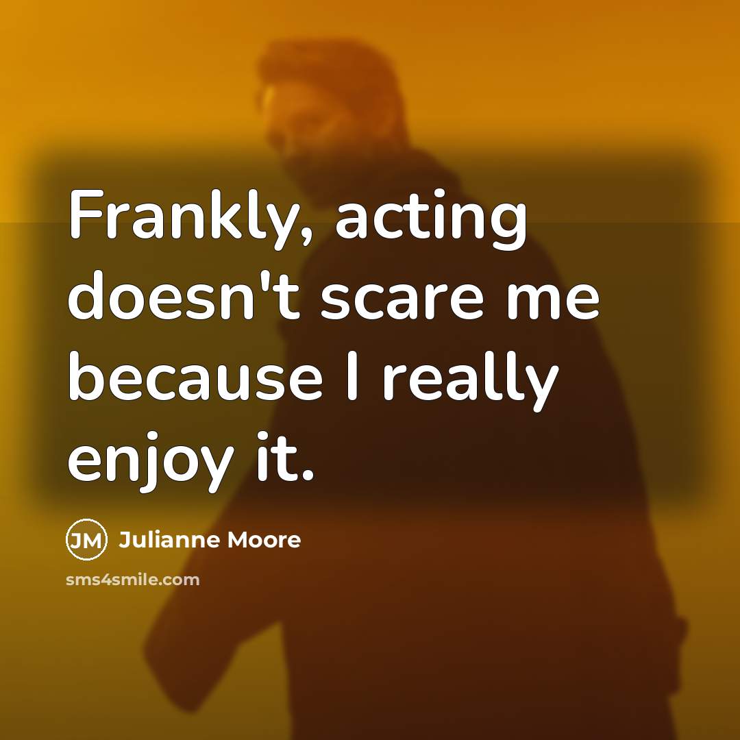 “Frankly, acting doesn't scare me because I really enjoy it.” quote by Julianne Moore