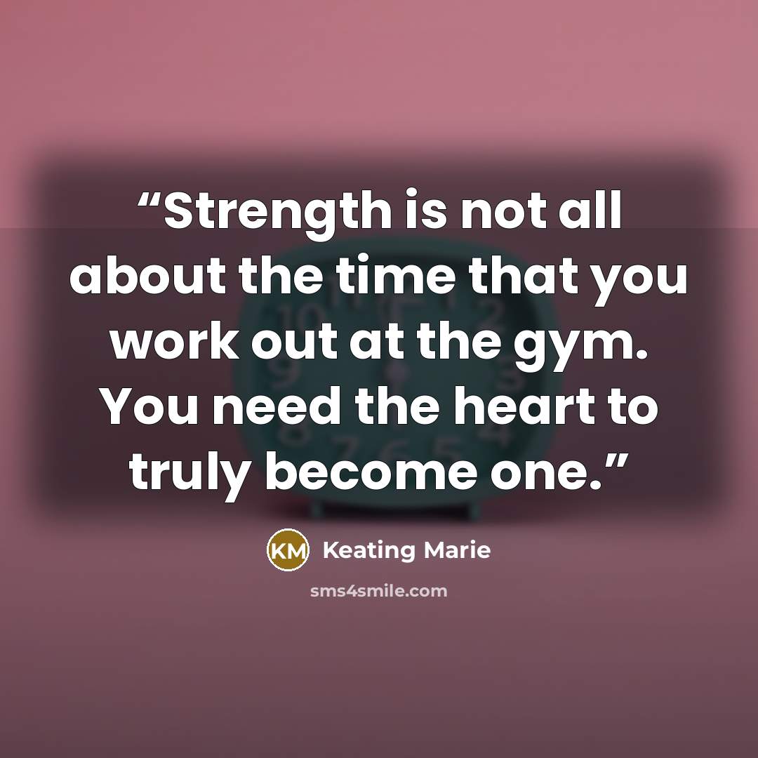“Strength is not all about the time that you work out at the gym. You need the heart to truly become one.” quote by Keating Marie