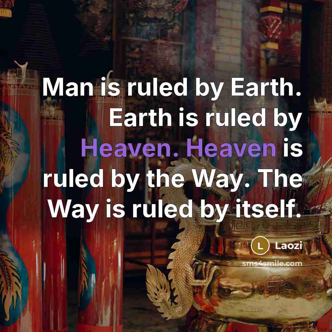 “Man is ruled by Earth. Earth is ruled by Heaven. Heaven is ruled by the Way. The Way is ruled by itself.” quote by Laozi