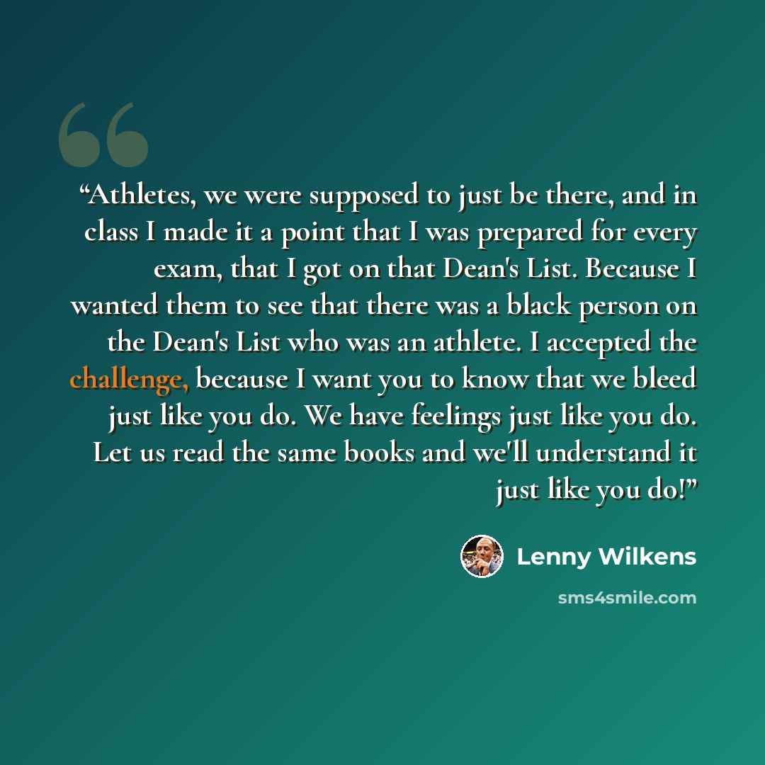 “Athletes, we were supposed to just be there, and in class I made it a point that I was prepared for every exam, that I got on that Dean's List. Because I wanted them to see that there was a black person on the Dean's List who was an athlete. I accepted the challenge, because I want you to know…” quote by Lenny Wilkens
