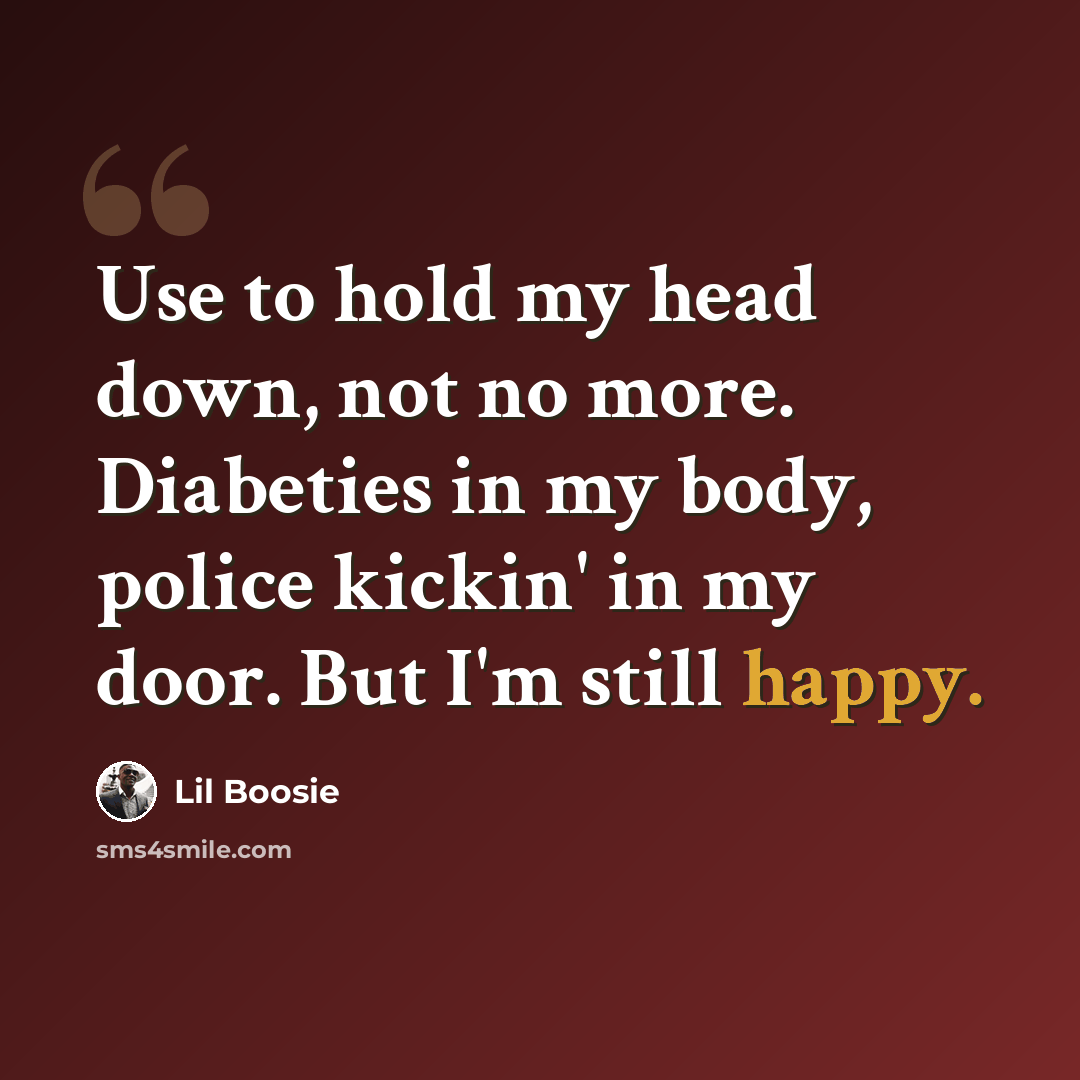 “Use to hold my head down, not no more. Diabeties in my body, police kickin' in my door. But I'm still happy.” quote by Lil Boosie