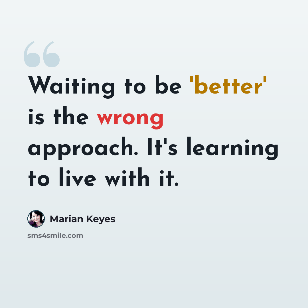 “Waiting to be 'better' is the wrong approach. It's learning to live with it.” quote by Marian Keyes