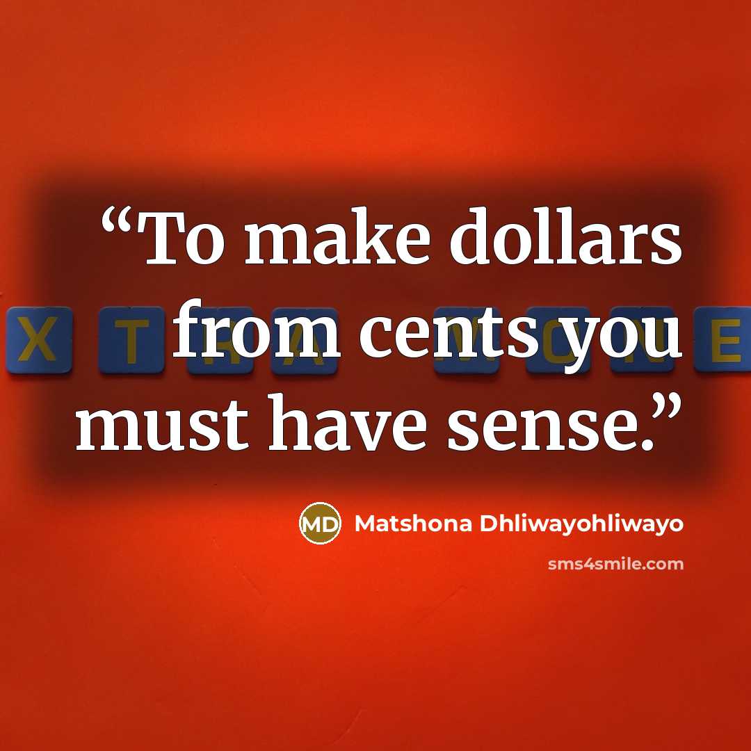 “To make dollars from cents you must have sense.” quote by Matshona Dhliwayohliwayo