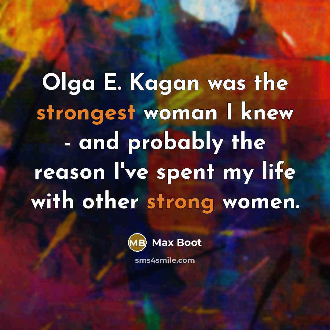“Olga E. Kagan was the strongest woman I knew - and probably the reason I've spent my life with other strong women.” quote by Max Boot