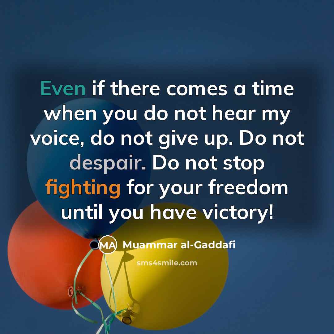 “Even if there comes a time when you do not hear my voice, do not give up. Do not despair. Do not stop fighting for your freedom until you have victory!” quote by Muammar al-Gaddafi