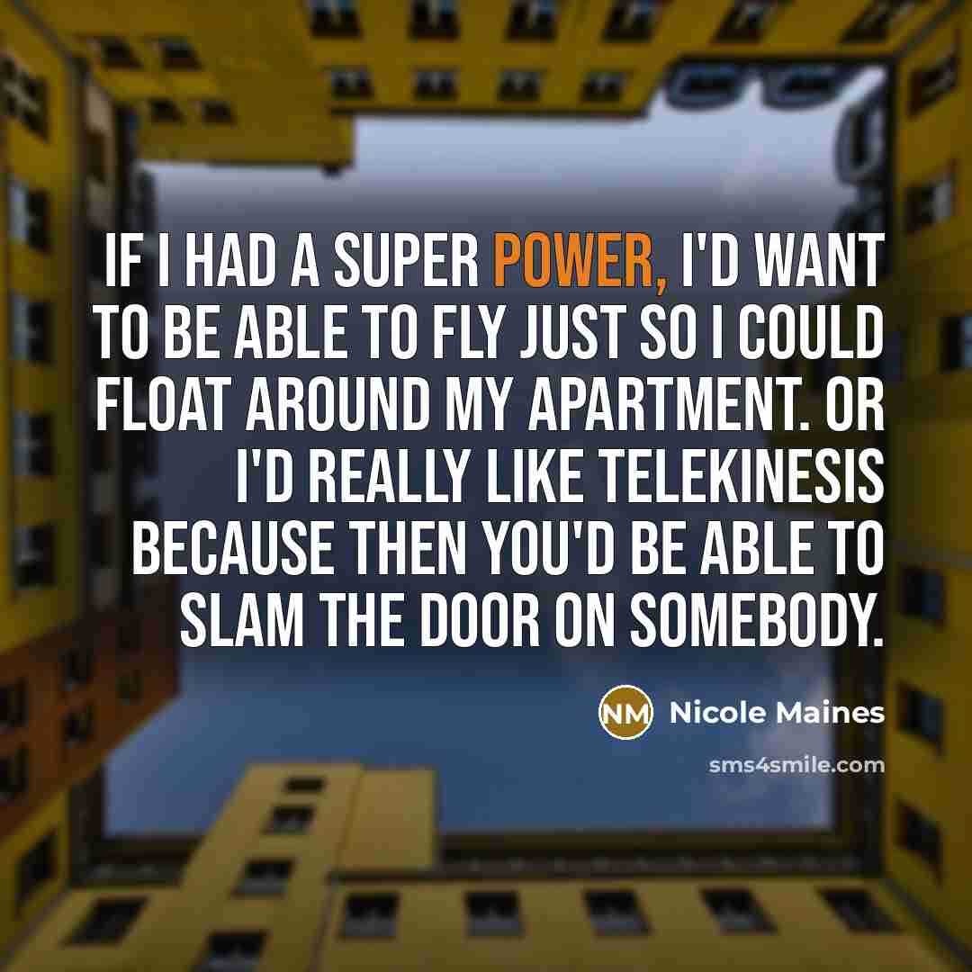 “If I had a super power, I'd want to be able to fly just so I could float around my apartment. Or I'd really like telekinesis because then you'd be able to slam the door on somebody.” quote by Nicole Maines