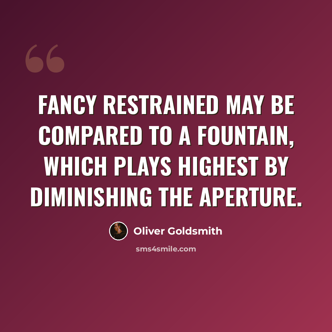 “Fancy restrained may be compared to a fountain, which plays highest by diminishing the aperture.” quote by Oliver Goldsmith