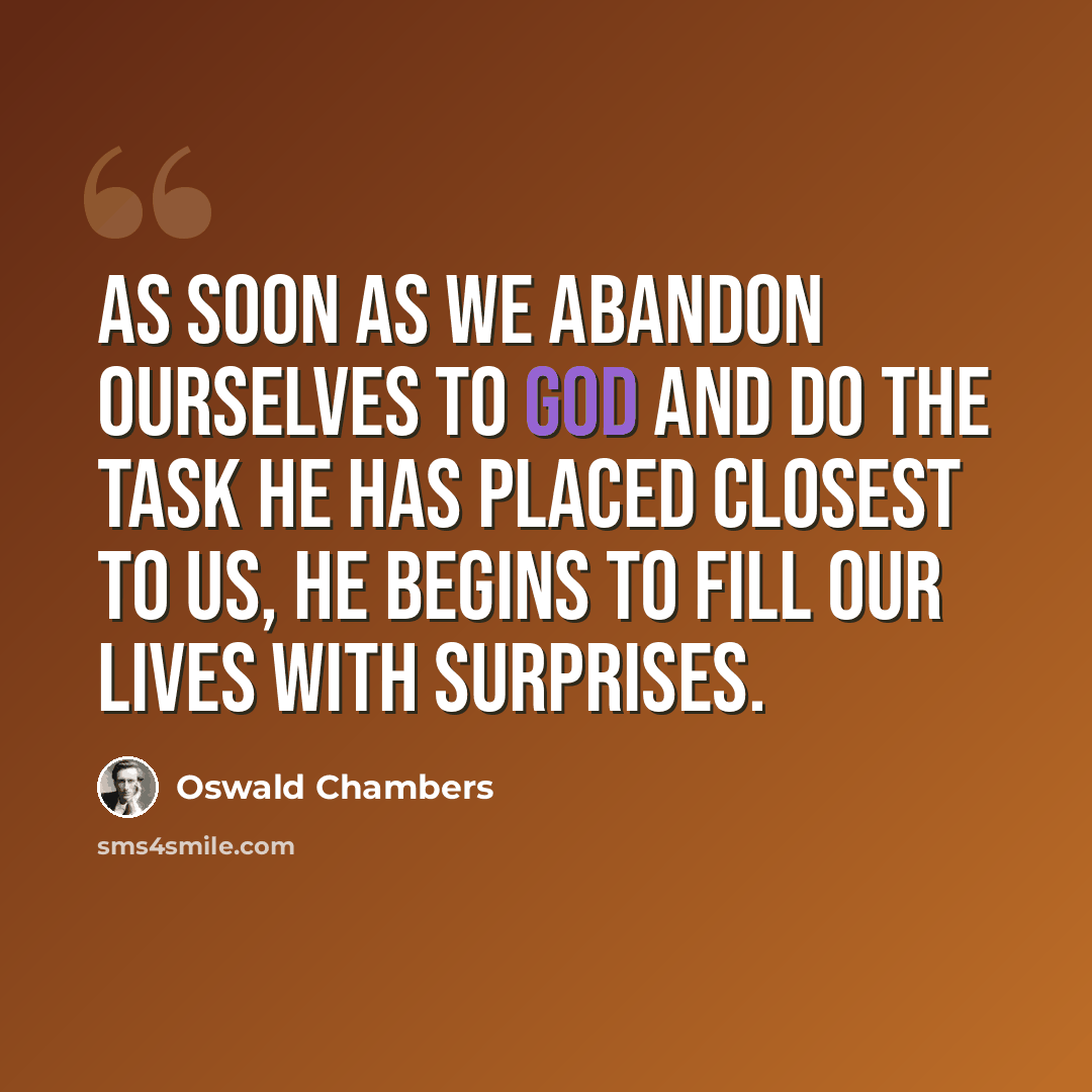 “As soon as we abandon ourselves to God and do the task He has placed closest to us, He begins to fill our lives with surprises.” quote by Oswald Chambers