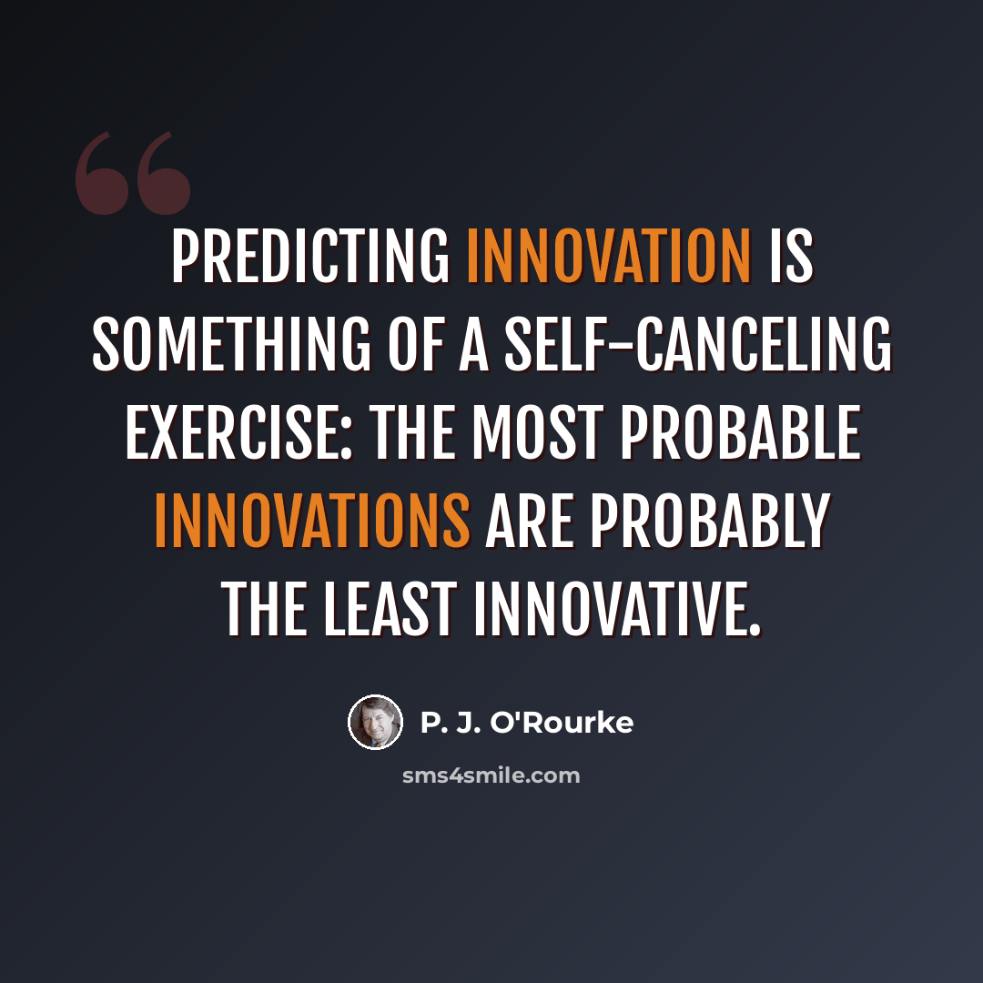 “Predicting innovation is something of a self-canceling exercise: the most probable innovations are probably the least innovative.” quote by P. J. O'Rourke
