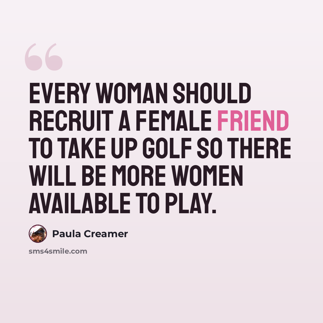 “Every woman should recruit a female friend to take up golf so there will be more women available to play.” quote by Paula Creamer