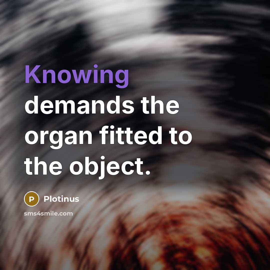 “Knowing demands the organ fitted to the object.” quote by Plotinus