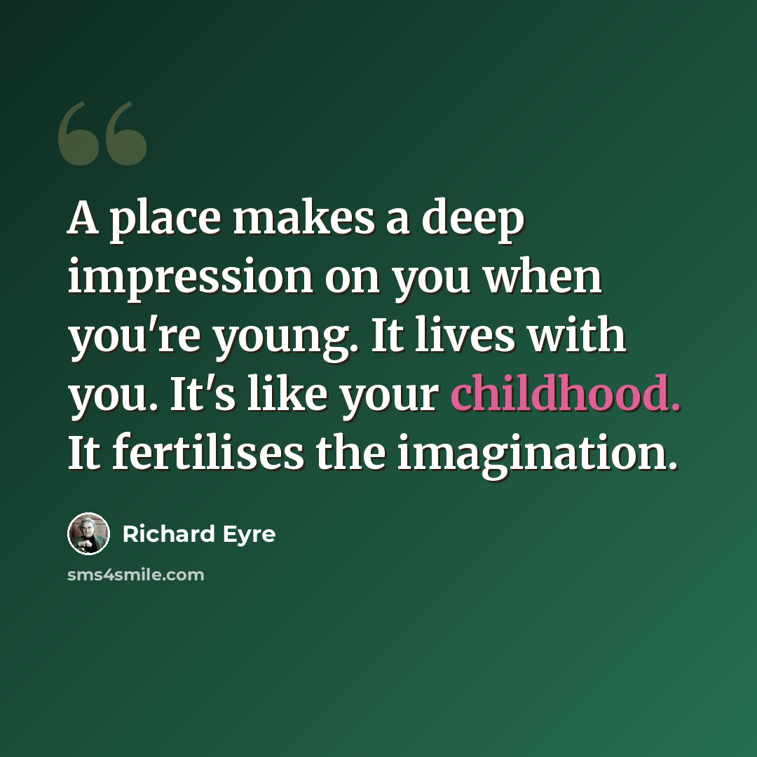 “A place makes a deep impression on you when you're young. It lives with you. It's like your childhood. It fertilises the imagination.” quote by Richard Eyre