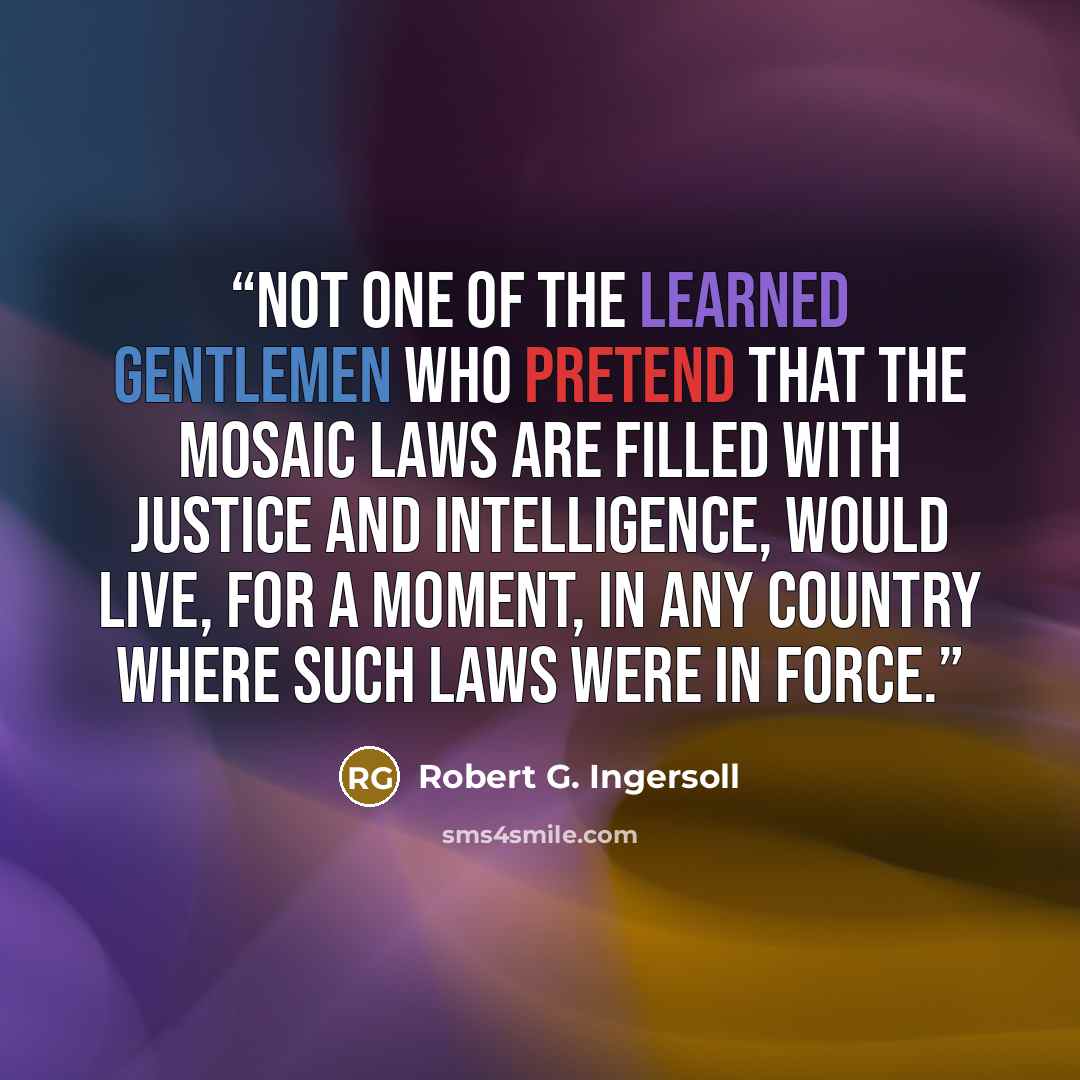 “Not one of the learned gentlemen who pretend that the Mosaic laws are filled with justice and intelligence, would live, for a moment, in any country where such laws were in force.” quote by Robert G. Ingersoll