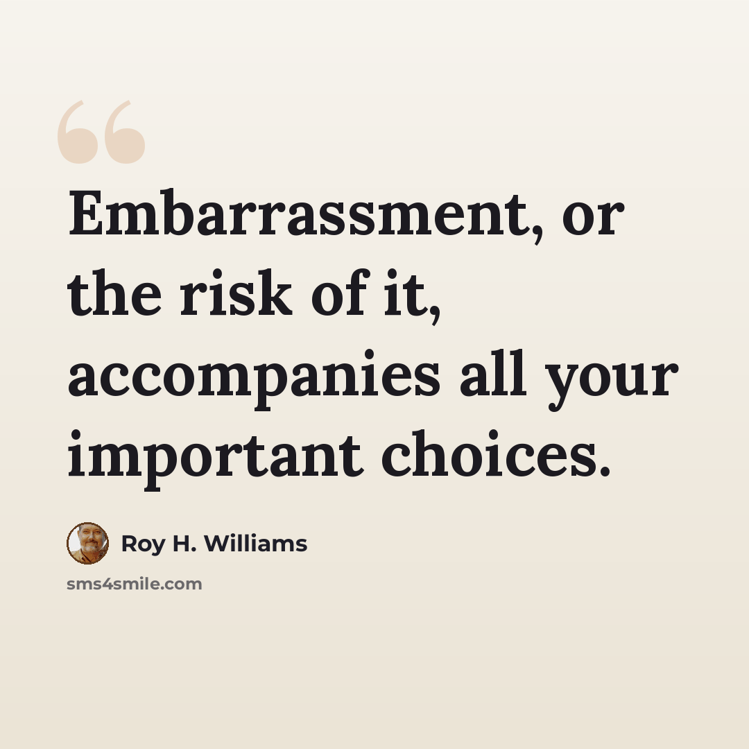 “Embarrassment, or the risk of it, accompanies all your important choices.” quote by Roy H. Williams
