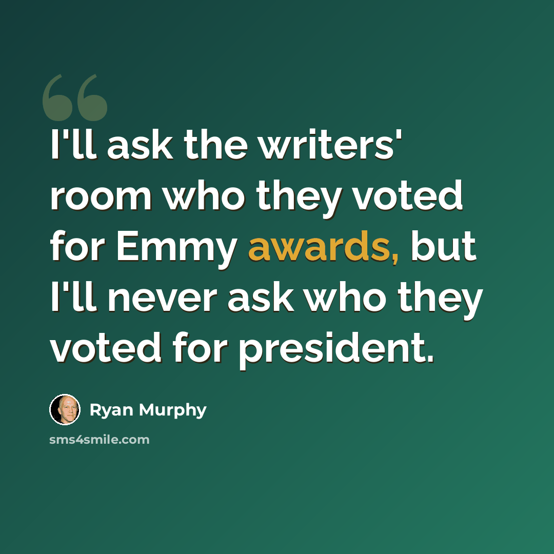“I'll ask the writers' room who they voted for Emmy awards, but I'll never ask who they voted for president.” quote by Ryan Murphy