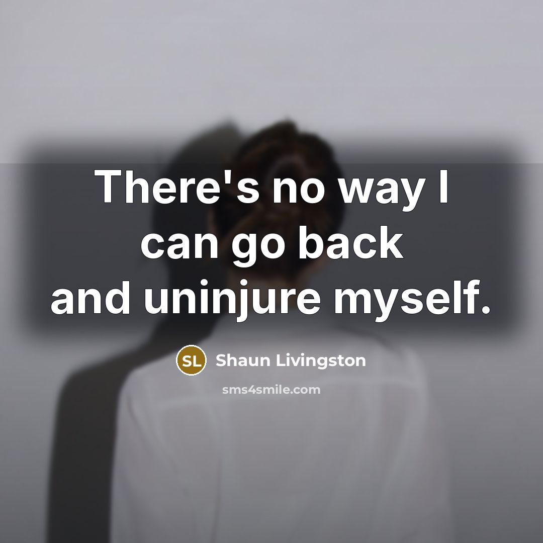 “There's no way I can go back and uninjure myself.” quote by Shaun Livingston