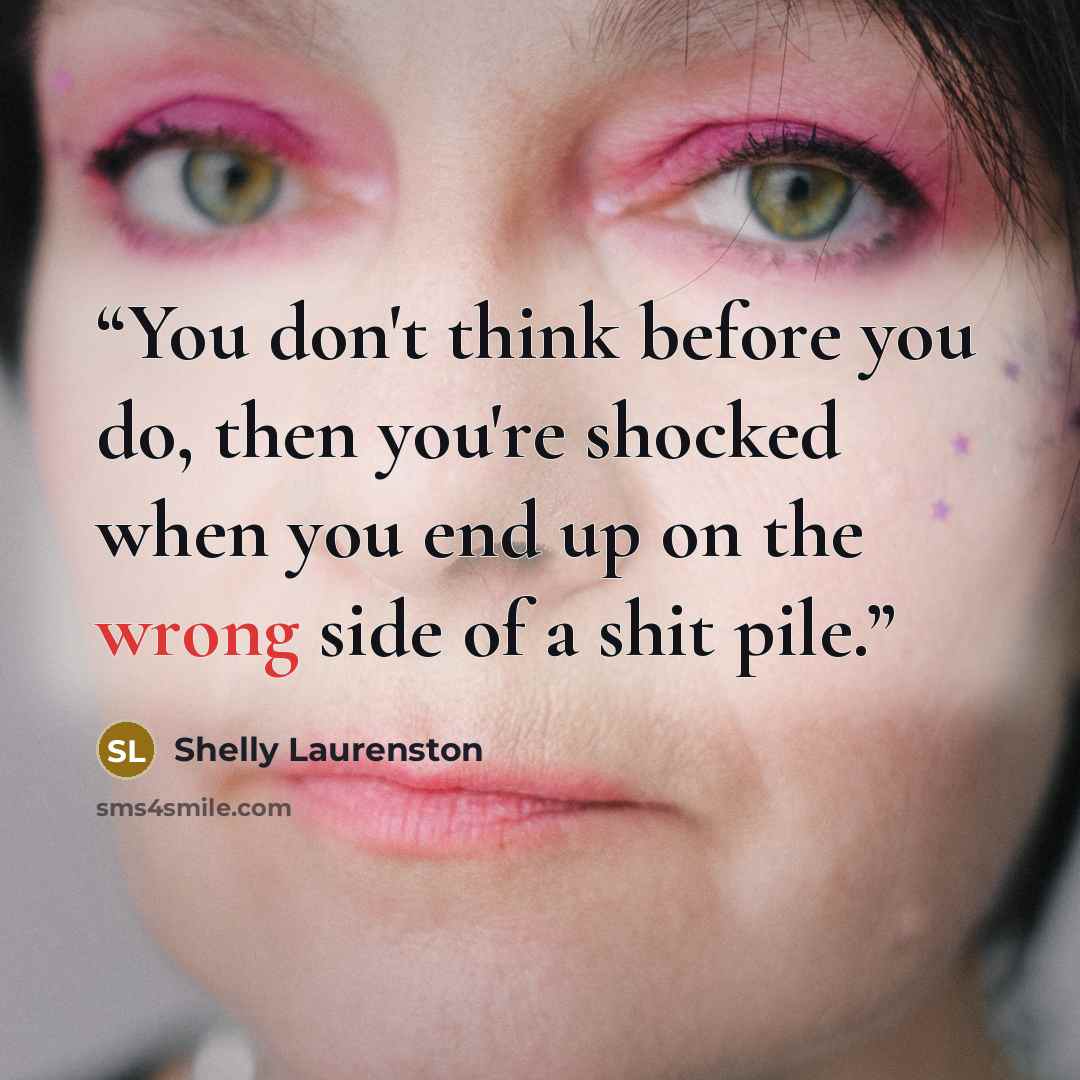 “You don't think before you do, then you're shocked when you end up on the wrong side of a shit pile.” quote by Shelly Laurenston