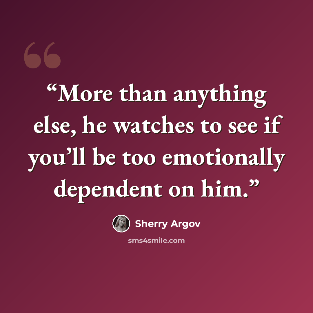 “More than anything else, he watches to see if you’ll be too emotionally dependent on him.” quote by Sherry Argov