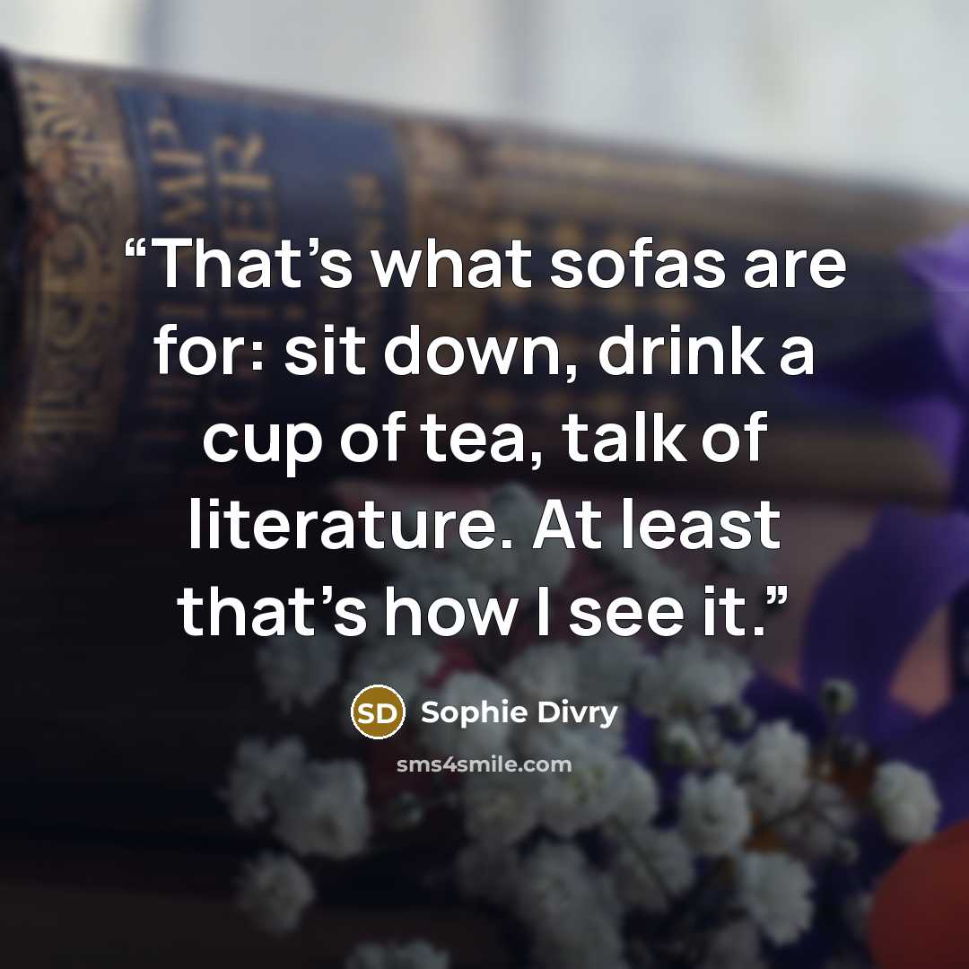 “That's what sofas are for: sit down, drink a cup of tea, talk of literature. At least that's how I see it.” quote by Sophie Divry
