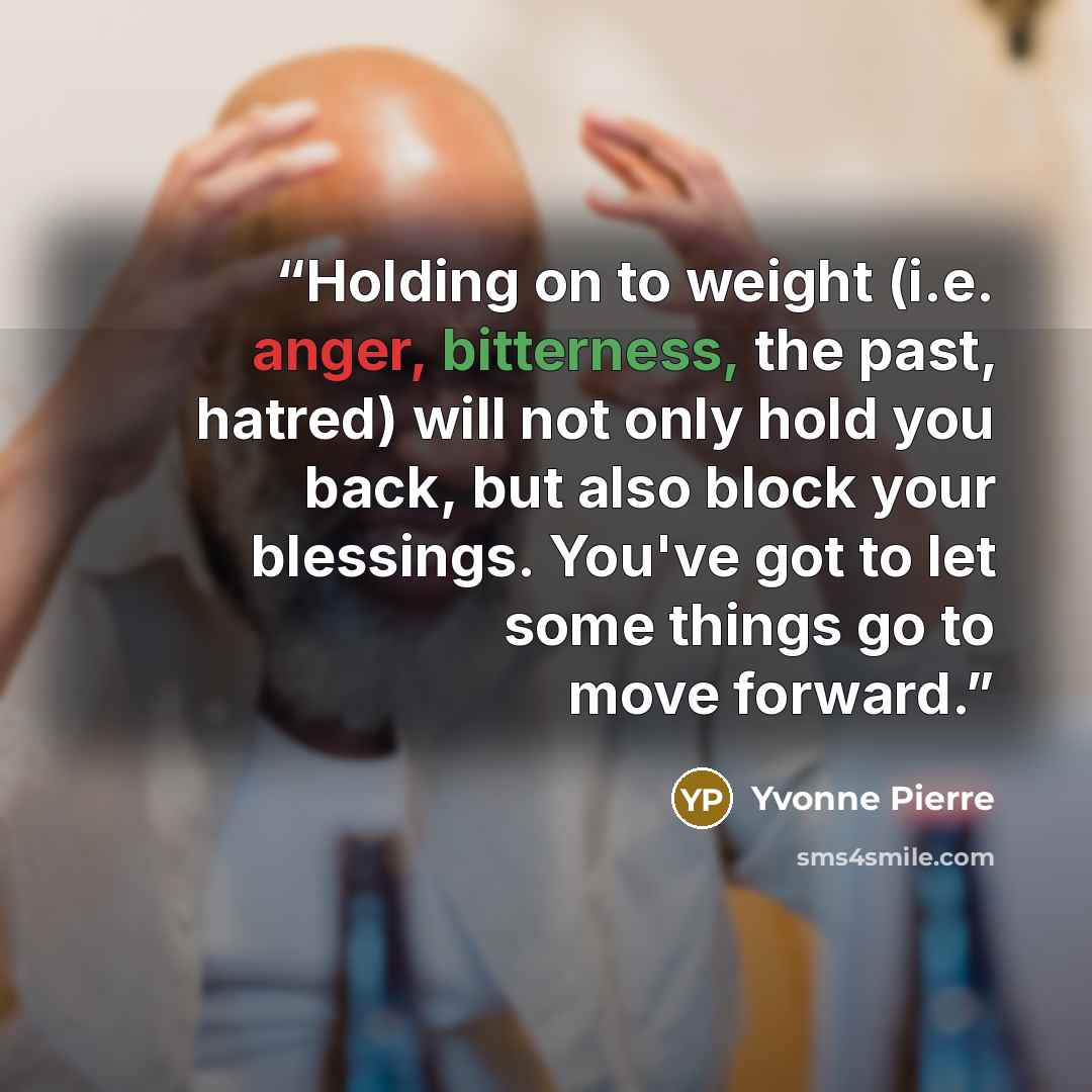 “Holding on to weight (i.e. anger, bitterness, the past, hatred) will not only hold you back, but also block your blessings. You've got to let some things go to move forward.” quote by Yvonne Pierre