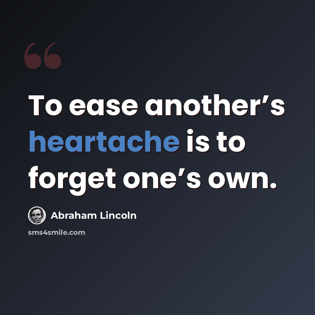 “To ease another’s heartache is to forget one’s own.” quote by Abraham Lincoln