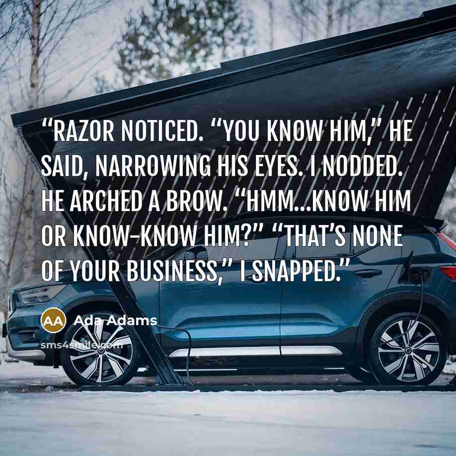 “Razor noticed. “You know him,” he said, narrowing his eyes. I nodded. He arched a brow. “Hmm…know him or know-know him?” “That’s none of your business,” I snapped.” quote by Ada Adams
