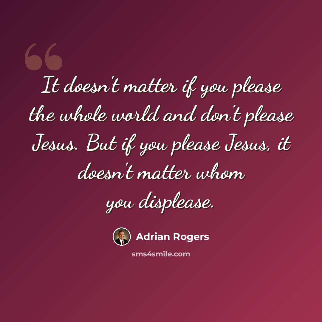“It doesn't matter if you please the whole world and don't please Jesus. But if you please Jesus, it doesn't matter whom you displease.” quote by Adrian Rogers