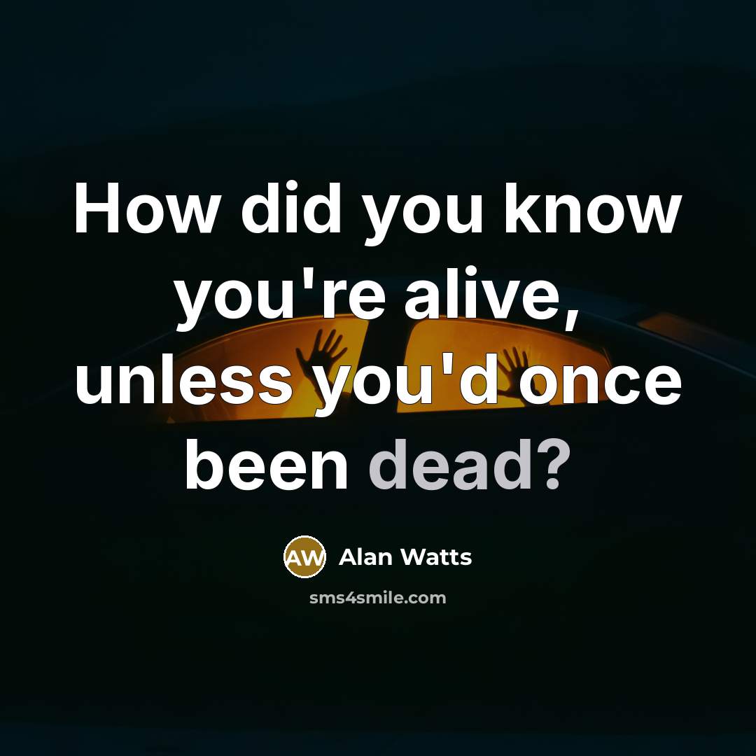 “How did you know you're alive, unless you'd once been dead?” quote by Alan Watts