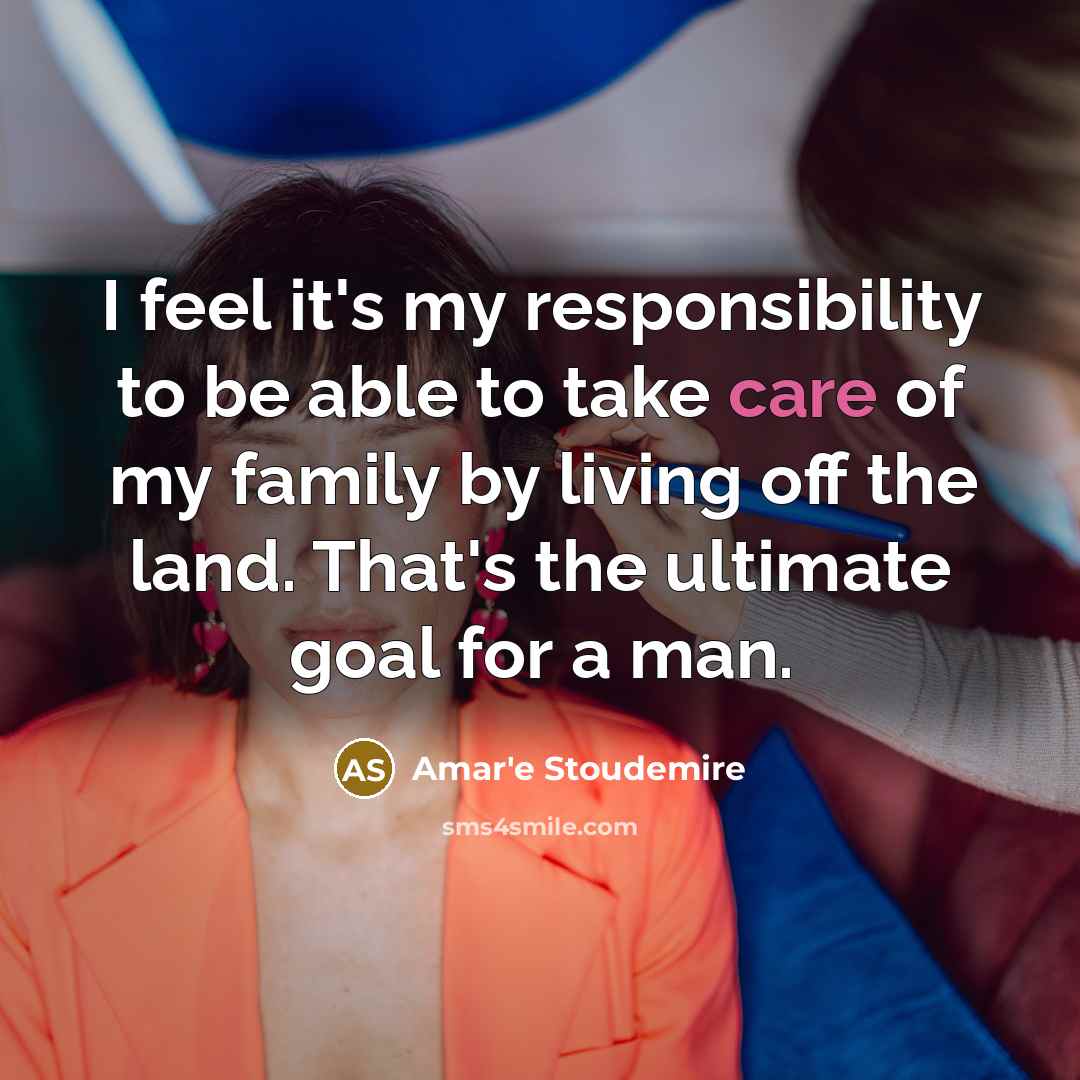 “I feel it's my responsibility to be able to take care of my family by living off the land. That's the ultimate goal for a man.” quote by Amar'e Stoudemire