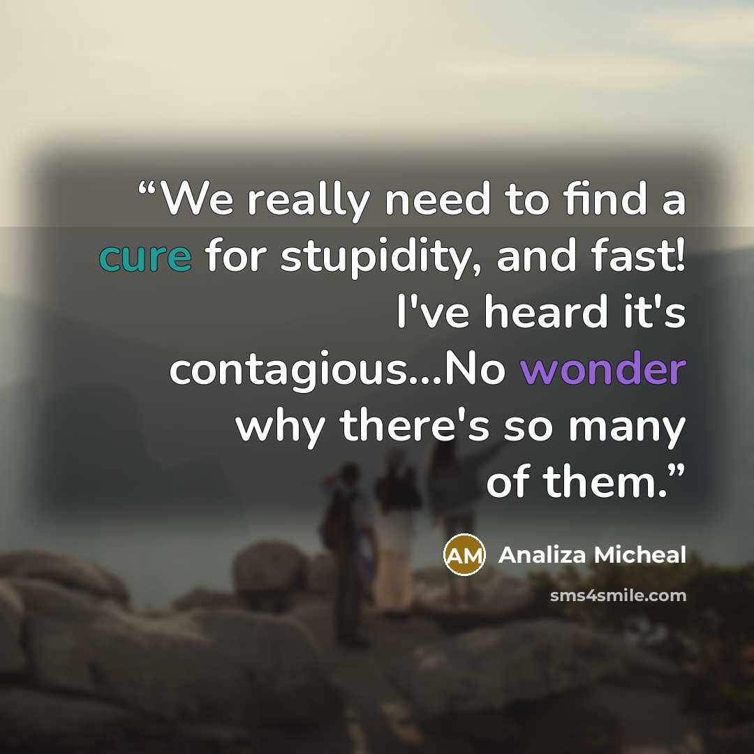 “We really need to find a cure for stupidity, and fast! I've heard it's contagious...No wonder why there's so many of them.” quote by Analiza Micheal