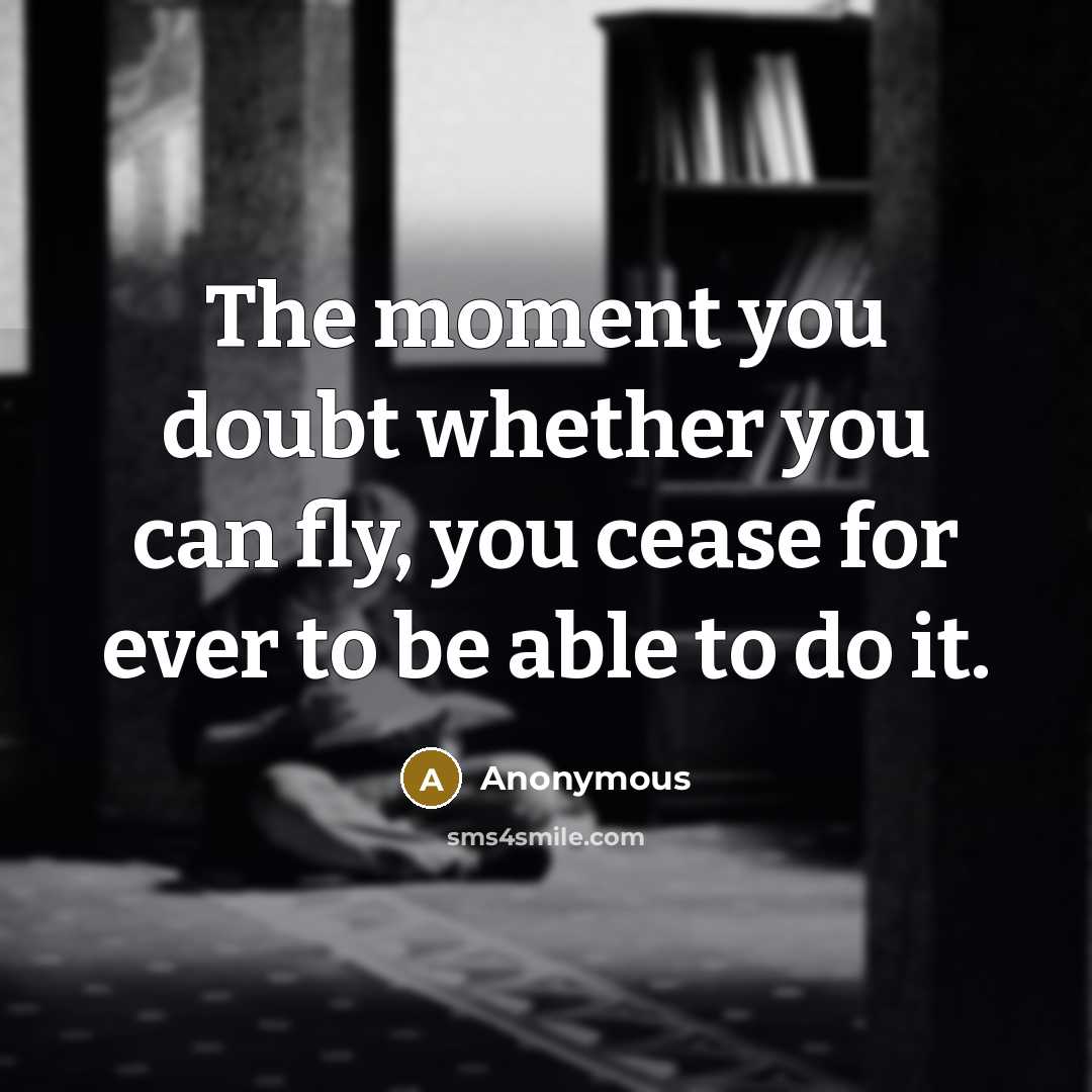 “The moment you doubt whether you can fly, you cease for ever to be able to do it.” quote by Anonymous