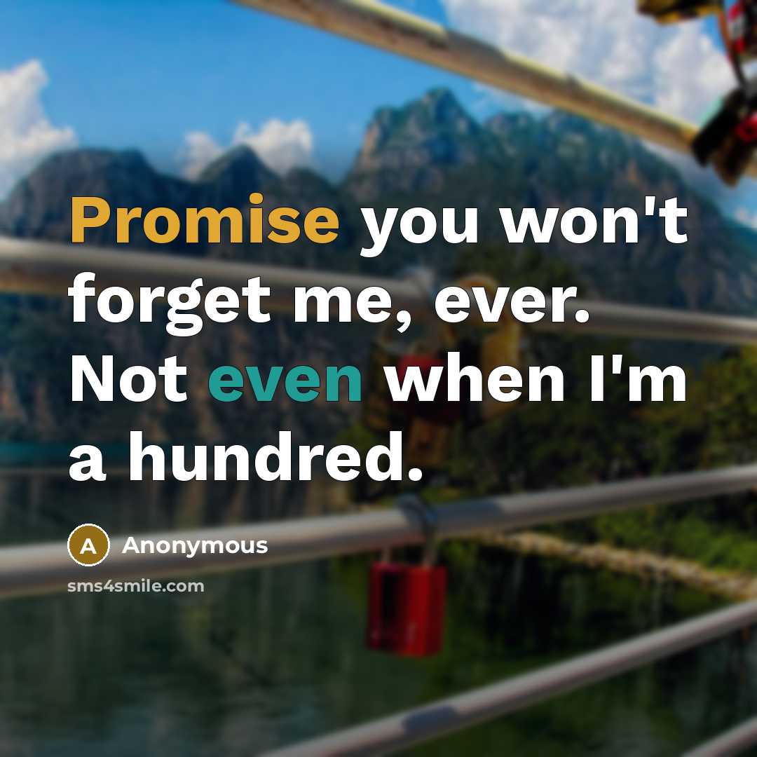 “Promise you won't forget me, ever. Not even when I'm a hundred.” quote by Anonymous