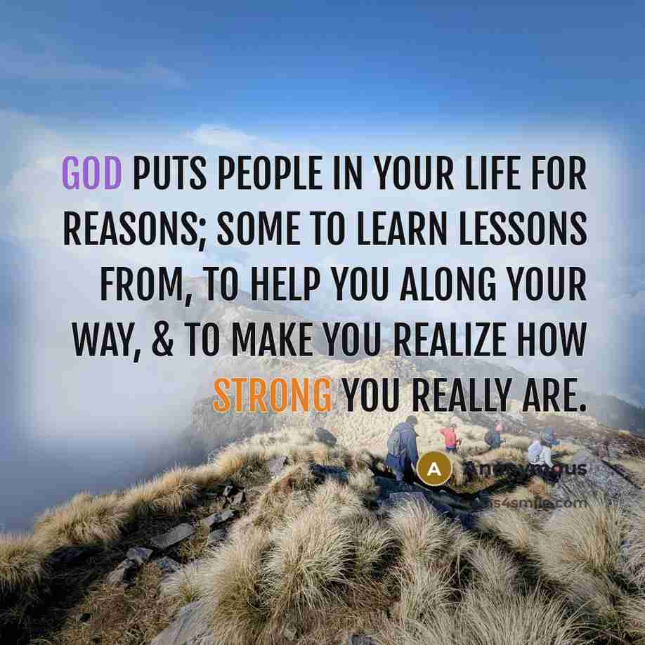 “God puts people in your life for reasons; some to learn lessons from, to help you along your way, & to make you realize how strong you really are.” quote by Anonymous