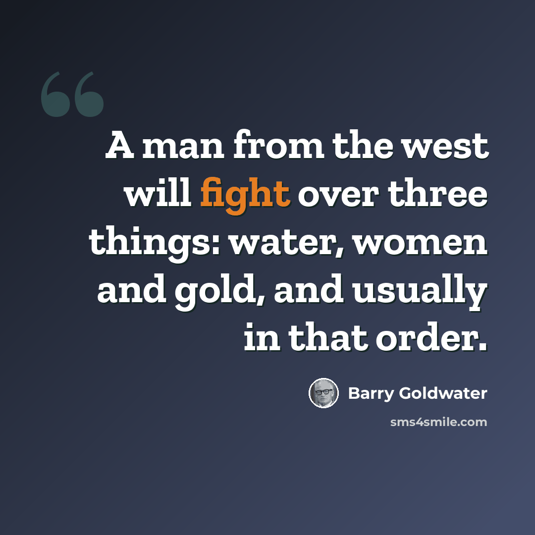 “A man from the west will fight over three things: water, women and gold, and usually in that order.” quote by Barry Goldwater