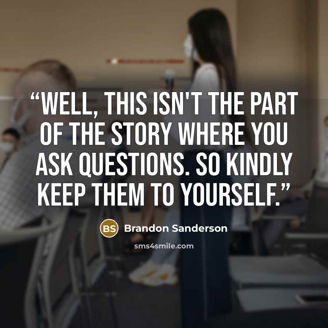 “Well, this isn't the part of the story where you ask questions. So kindly keep them to yourself.” quote by Brandon Sanderson
